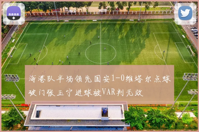 海港队半场领先国安1-0维塔尔点球破门张玉宁进球被VAR判无效