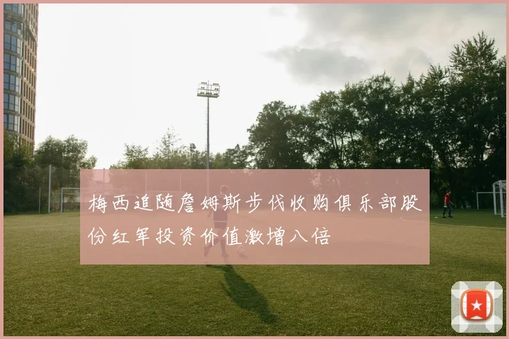 梅西追随詹姆斯步伐收购俱乐部股份红军投资价值激增八倍