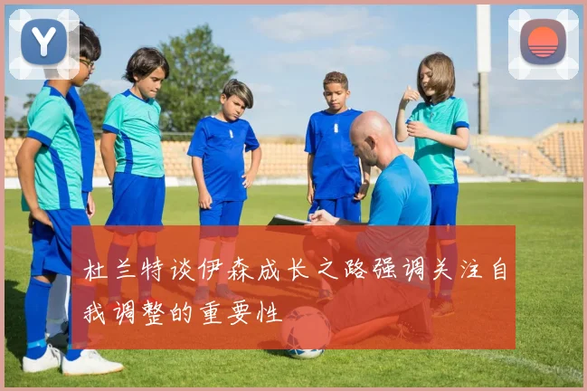 杜兰特谈伊森成长之路强调关注自我调整的重要性