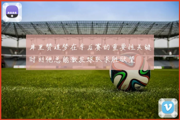 库里赞追梦在季后赛的重要性关键时刻他总能激发球队求胜欲望