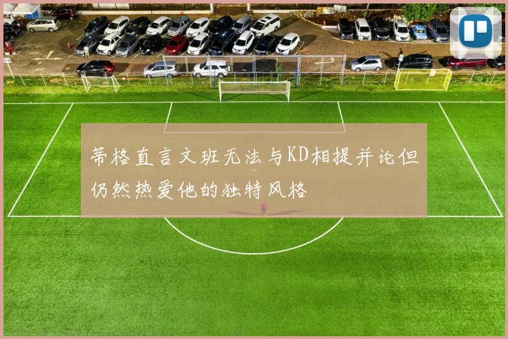 蒂格直言文班无法与KD相提并论但仍然热爱他的独特风格