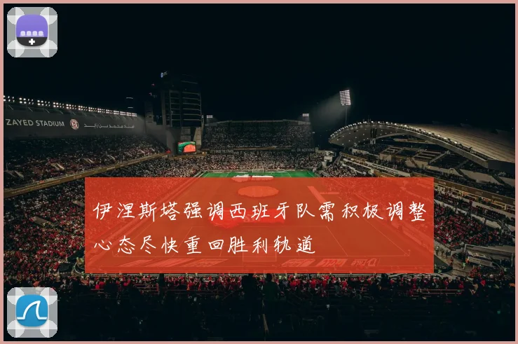 伊涅斯塔强调西班牙队需积极调整心态尽快重回胜利轨道