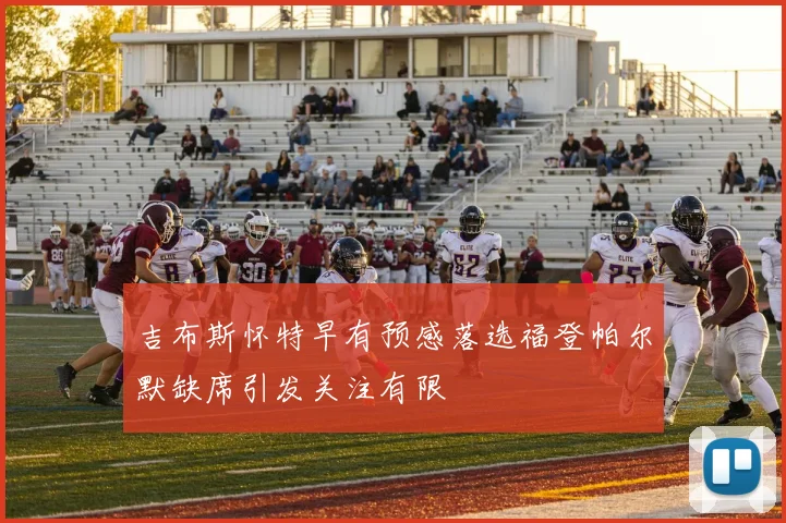 吉布斯怀特早有预感落选福登帕尔默缺席引发关注有限