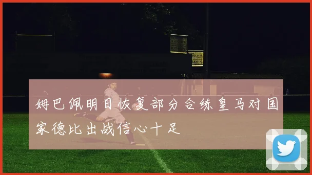 姆巴佩明日恢复部分合练皇马对国家德比出战信心十足