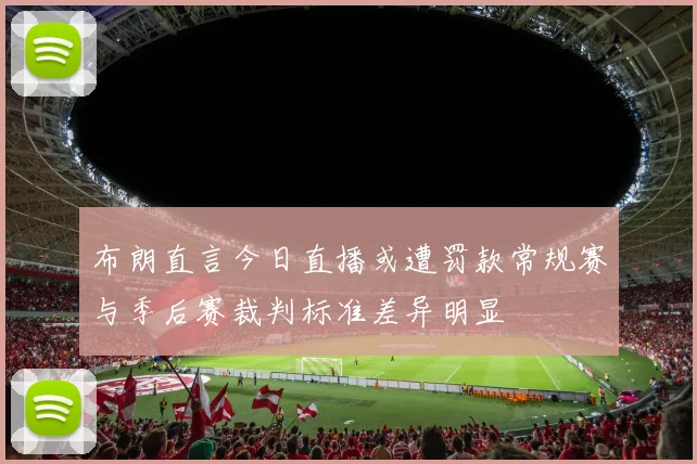 布朗直言今日直播或遭罚款常规赛与季后赛裁判标准差异明显