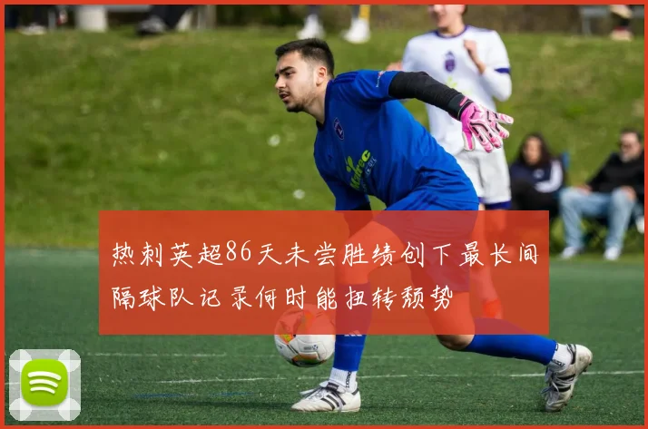 热刺英超86天未尝胜绩创下最长间隔球队记录何时能扭转颓势