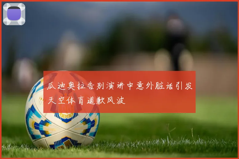 瓜迪奥拉告别演讲中意外脏话引发天空体育道歉风波