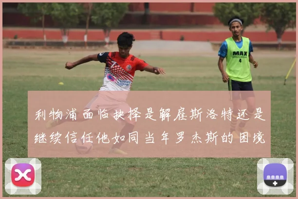 利物浦面临抉择是解雇斯洛特还是继续信任他如同当年罗杰斯的困境