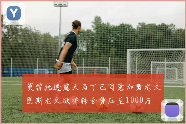 莫雷托透露大马丁已同意加盟尤文图斯尤文欲将转会费压至1000万