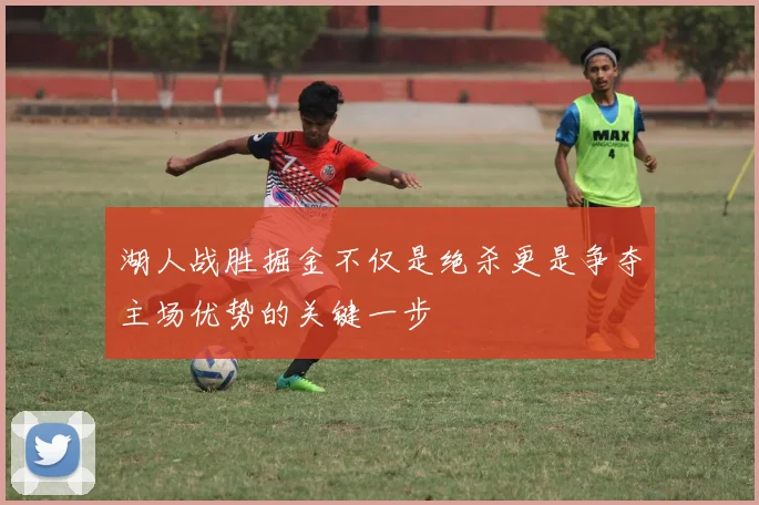 湖人战胜掘金不仅是绝杀更是争夺主场优势的关键一步