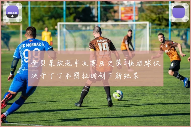 登贝莱欧冠半决赛历史第3快进球仅次于丁丁和图拉姆创下新纪录