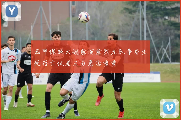 西甲保级大战愈演愈烈九队争夺生死存亡仅差三分悬念重重