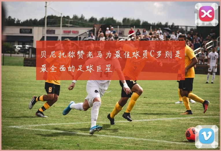 贝尼托称赞老马为最佳球员C罗则是最全面的足球巨星