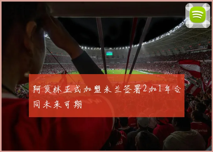 阿莫林正式加盟米兰签署2加1年合同未来可期