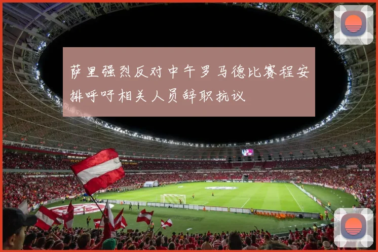萨里强烈反对中午罗马德比赛程安排呼吁相关人员辞职抗议