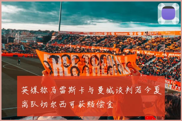 英媒称马雷斯卡与曼城谈判若今夏离队切尔西可获赔偿金