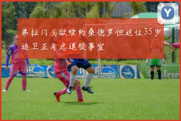 弗拉门戈欲续约桑德罗但这位35岁边卫正考虑退役事宜