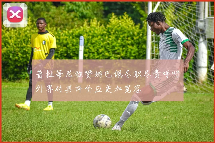 普拉蒂尼称赞姆巴佩尽职尽责呼吁外界对其评价应更加宽容