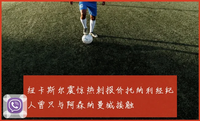 纽卡斯尔震惊热刺报价托纳利经纪人曾只与阿森纳曼城接触