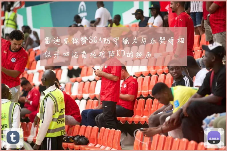 雷迪克称赞SGA防守能力与东契奇相似并回忆首轮对阵KD的经历