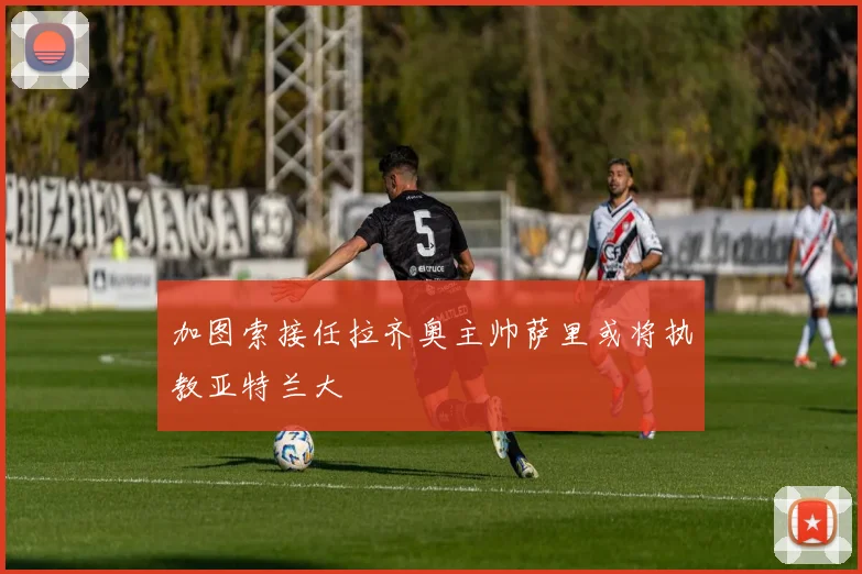 加图索接任拉齐奥主帅萨里或将执教亚特兰大