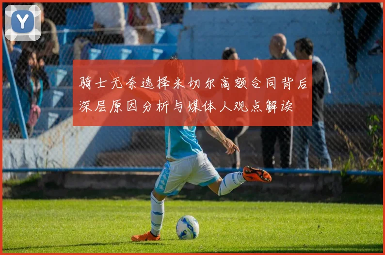 骑士无奈选择米切尔高额合同背后深层原因分析与媒体人观点解读