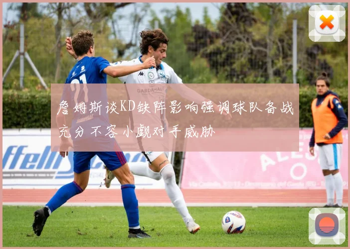 詹姆斯谈KD缺阵影响强调球队备战充分不容小觑对手威胁