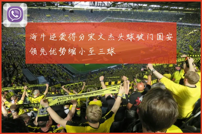 海牛逆袭得分宋文杰头球破门国安领先优势缩小至三球