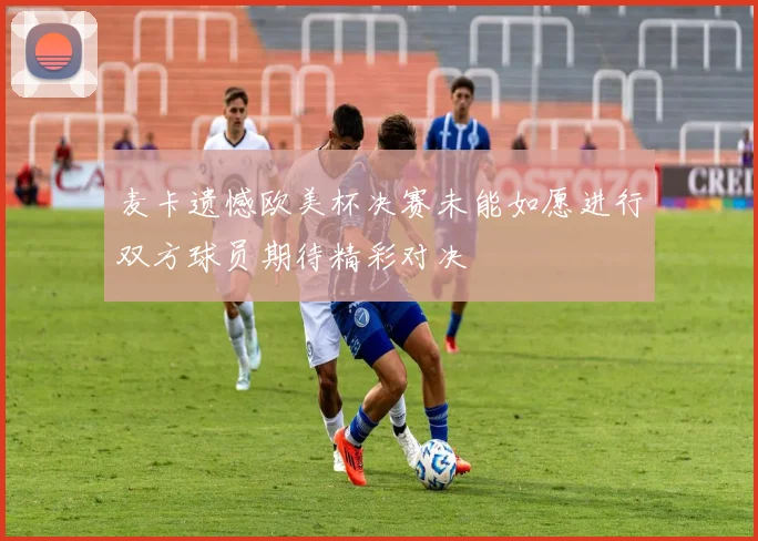 麦卡遗憾欧美杯决赛未能如愿进行双方球员期待精彩对决